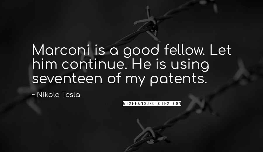 Nikola Tesla Quotes: Marconi is a good fellow. Let him continue. He is using seventeen of my patents.