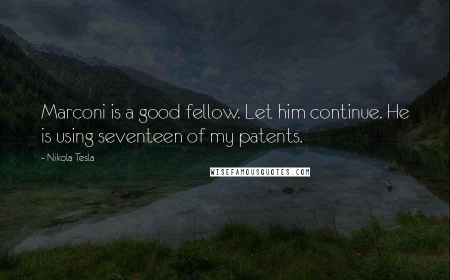 Nikola Tesla Quotes: Marconi is a good fellow. Let him continue. He is using seventeen of my patents.