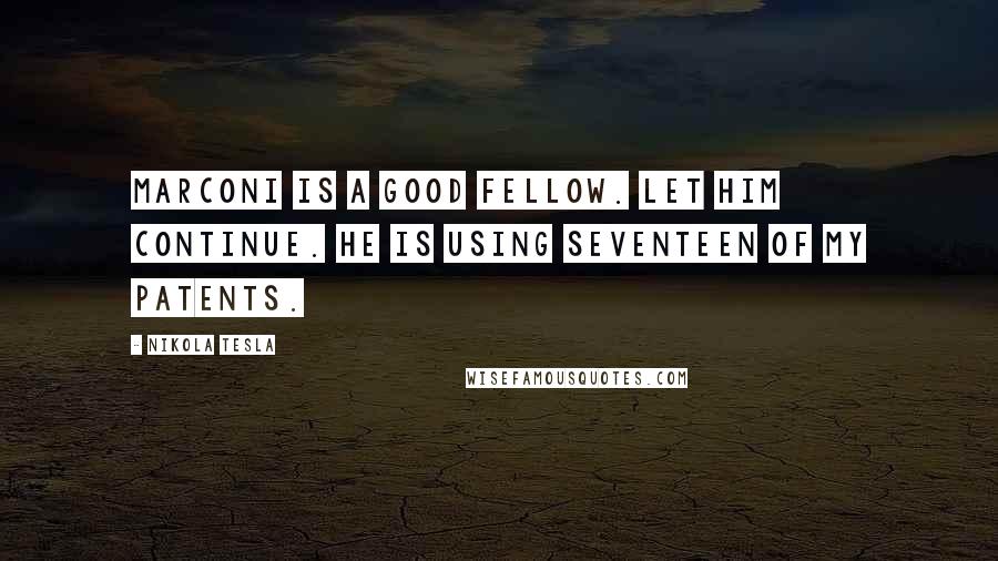 Nikola Tesla Quotes: Marconi is a good fellow. Let him continue. He is using seventeen of my patents.