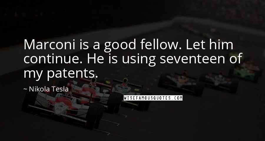 Nikola Tesla Quotes: Marconi is a good fellow. Let him continue. He is using seventeen of my patents.