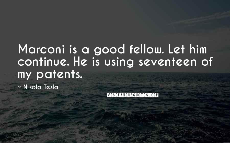 Nikola Tesla Quotes: Marconi is a good fellow. Let him continue. He is using seventeen of my patents.