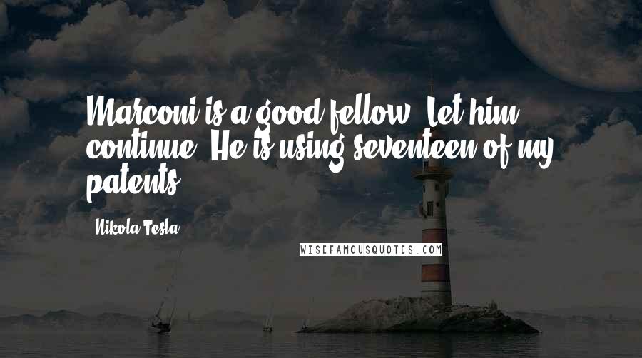 Nikola Tesla Quotes: Marconi is a good fellow. Let him continue. He is using seventeen of my patents.