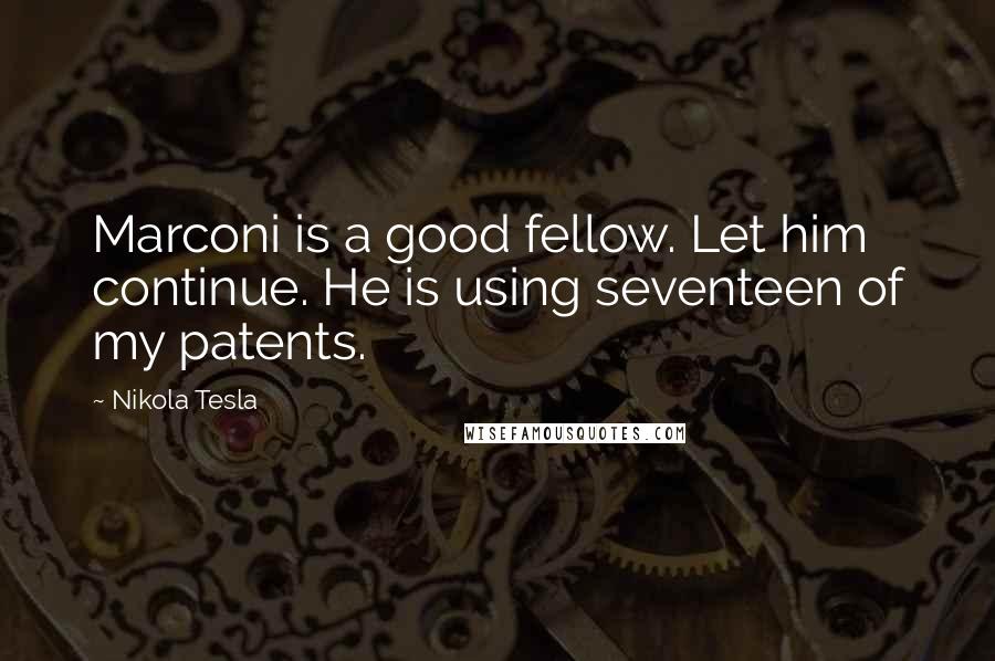 Nikola Tesla Quotes: Marconi is a good fellow. Let him continue. He is using seventeen of my patents.