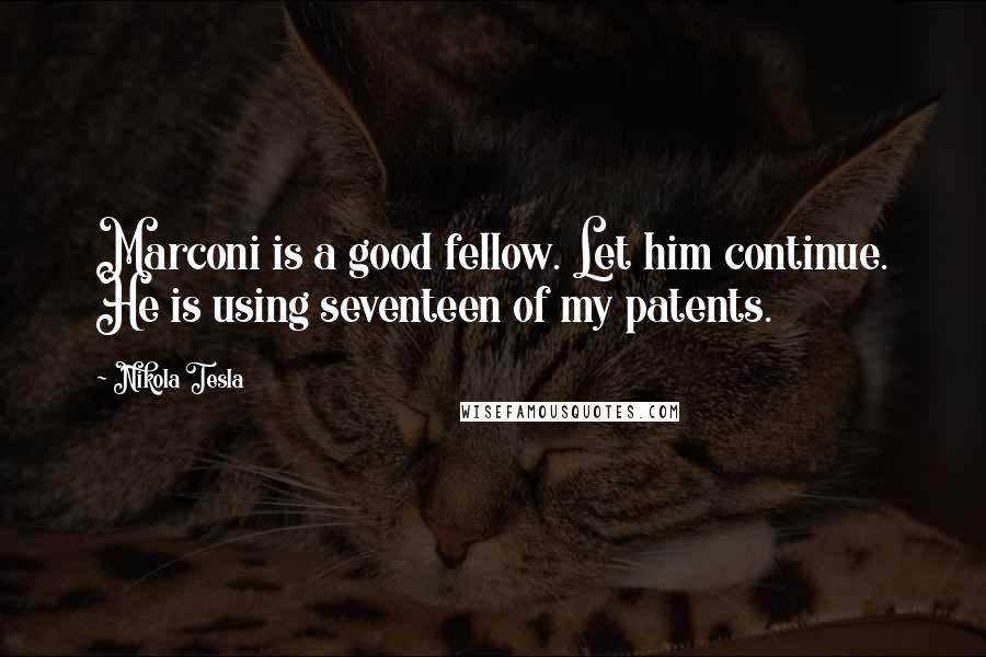 Nikola Tesla Quotes: Marconi is a good fellow. Let him continue. He is using seventeen of my patents.