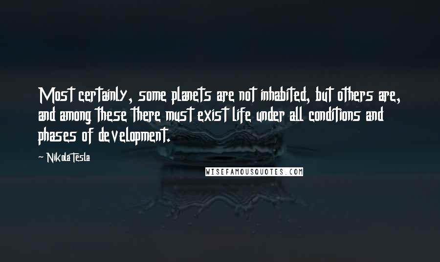 Nikola Tesla Quotes: Most certainly, some planets are not inhabited, but others are, and among these there must exist life under all conditions and phases of development.