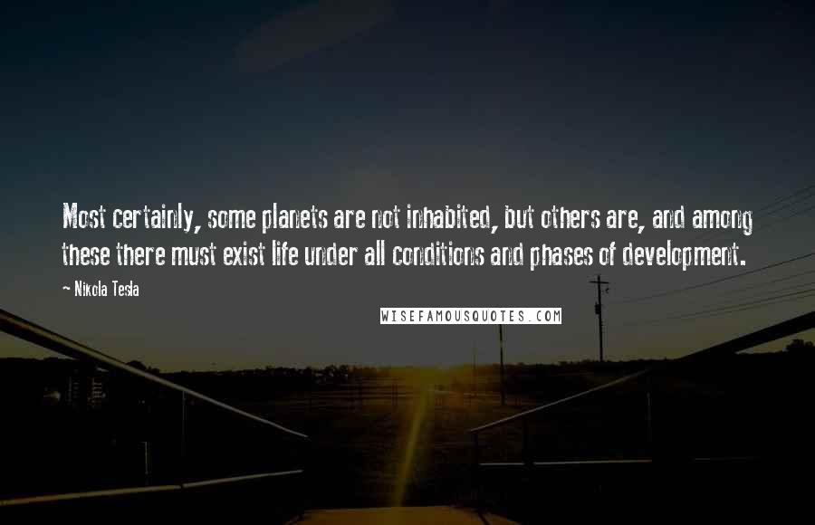 Nikola Tesla Quotes: Most certainly, some planets are not inhabited, but others are, and among these there must exist life under all conditions and phases of development.