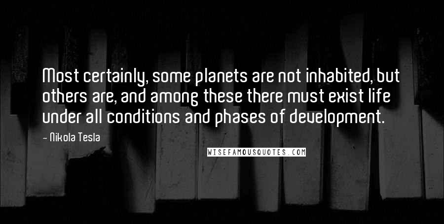 Nikola Tesla Quotes: Most certainly, some planets are not inhabited, but others are, and among these there must exist life under all conditions and phases of development.