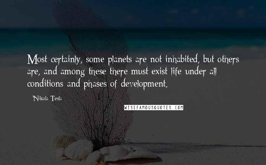 Nikola Tesla Quotes: Most certainly, some planets are not inhabited, but others are, and among these there must exist life under all conditions and phases of development.