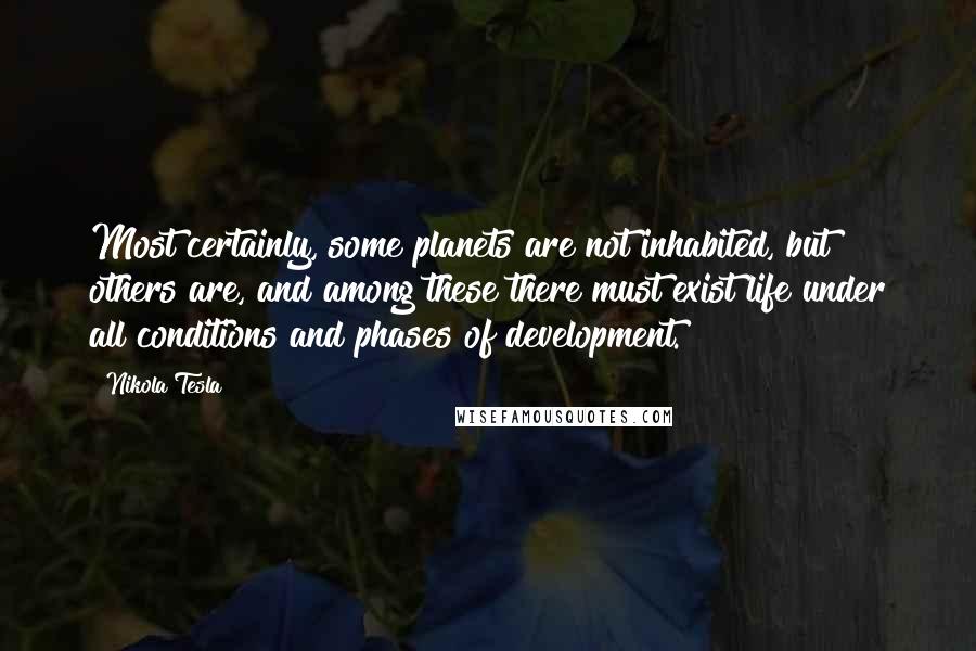 Nikola Tesla Quotes: Most certainly, some planets are not inhabited, but others are, and among these there must exist life under all conditions and phases of development.