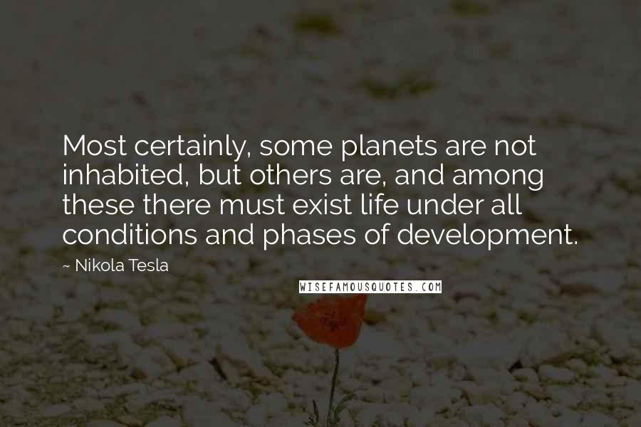 Nikola Tesla Quotes: Most certainly, some planets are not inhabited, but others are, and among these there must exist life under all conditions and phases of development.