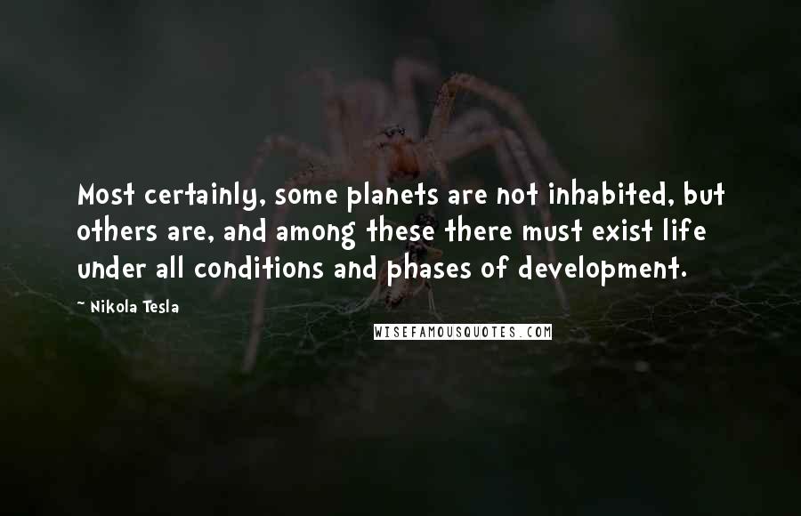 Nikola Tesla Quotes: Most certainly, some planets are not inhabited, but others are, and among these there must exist life under all conditions and phases of development.