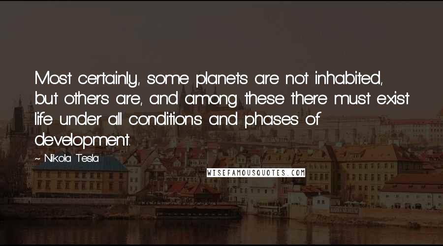 Nikola Tesla Quotes: Most certainly, some planets are not inhabited, but others are, and among these there must exist life under all conditions and phases of development.