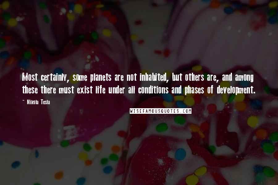 Nikola Tesla Quotes: Most certainly, some planets are not inhabited, but others are, and among these there must exist life under all conditions and phases of development.