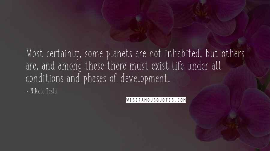 Nikola Tesla Quotes: Most certainly, some planets are not inhabited, but others are, and among these there must exist life under all conditions and phases of development.