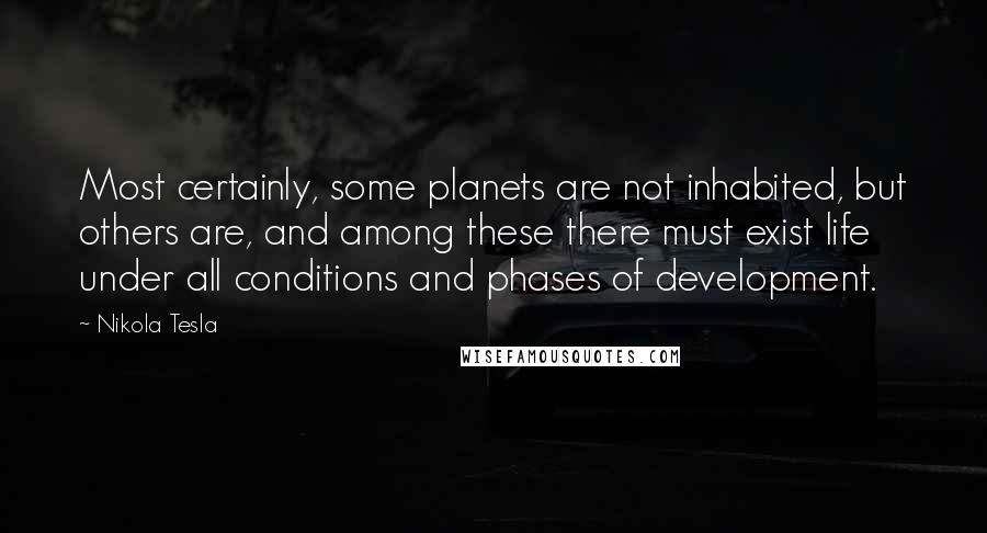 Nikola Tesla Quotes: Most certainly, some planets are not inhabited, but others are, and among these there must exist life under all conditions and phases of development.