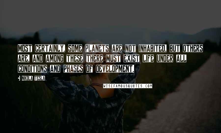 Nikola Tesla Quotes: Most certainly, some planets are not inhabited, but others are, and among these there must exist life under all conditions and phases of development.