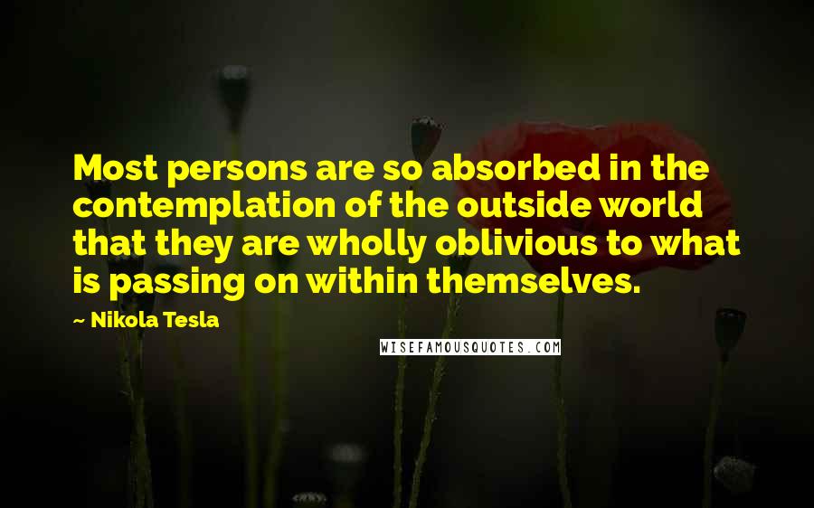 Nikola Tesla Quotes: Most persons are so absorbed in the contemplation of the outside world that they are wholly oblivious to what is passing on within themselves.