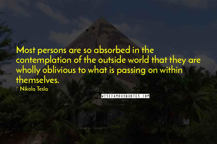 Nikola Tesla Quotes: Most persons are so absorbed in the contemplation of the outside world that they are wholly oblivious to what is passing on within themselves.
