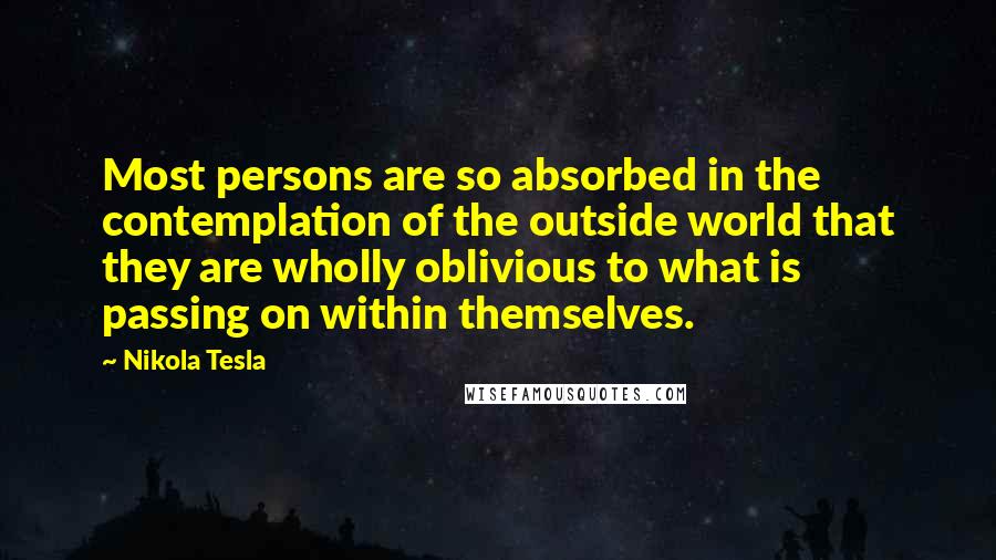 Nikola Tesla Quotes: Most persons are so absorbed in the contemplation of the outside world that they are wholly oblivious to what is passing on within themselves.