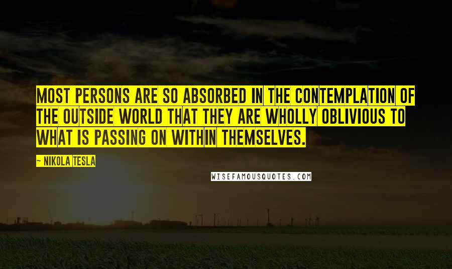 Nikola Tesla Quotes: Most persons are so absorbed in the contemplation of the outside world that they are wholly oblivious to what is passing on within themselves.