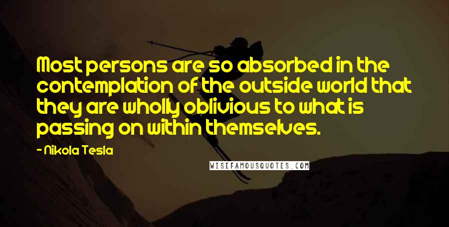 Nikola Tesla Quotes: Most persons are so absorbed in the contemplation of the outside world that they are wholly oblivious to what is passing on within themselves.