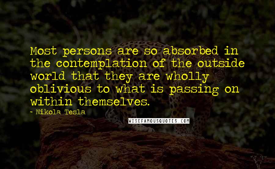 Nikola Tesla Quotes: Most persons are so absorbed in the contemplation of the outside world that they are wholly oblivious to what is passing on within themselves.