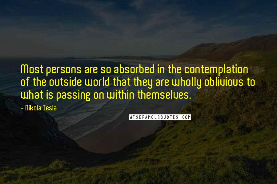 Nikola Tesla Quotes: Most persons are so absorbed in the contemplation of the outside world that they are wholly oblivious to what is passing on within themselves.