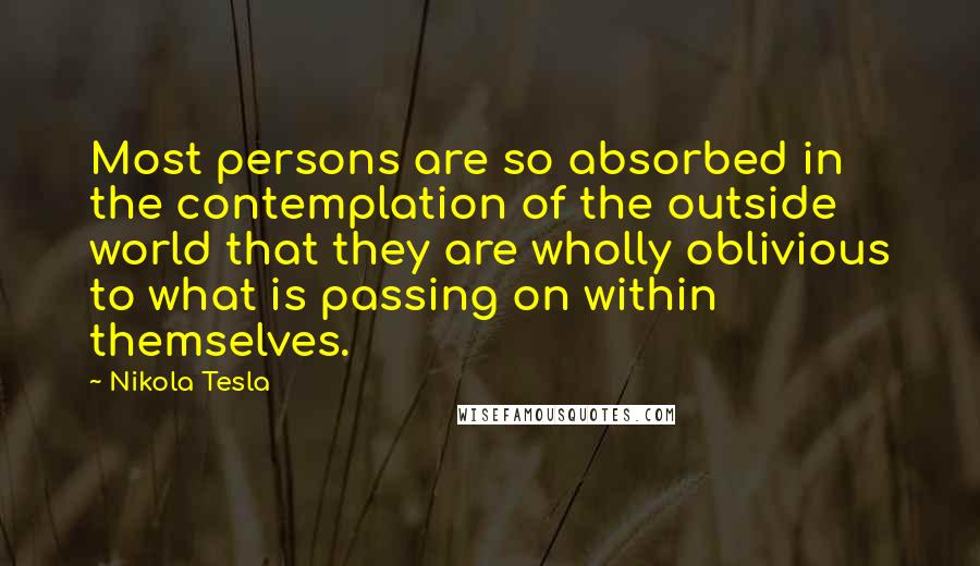 Nikola Tesla Quotes: Most persons are so absorbed in the contemplation of the outside world that they are wholly oblivious to what is passing on within themselves.