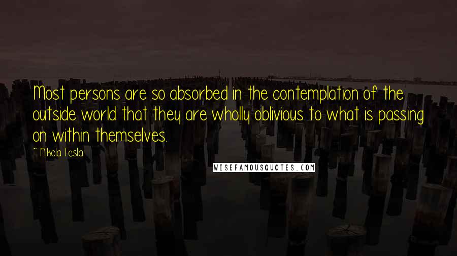 Nikola Tesla Quotes: Most persons are so absorbed in the contemplation of the outside world that they are wholly oblivious to what is passing on within themselves.