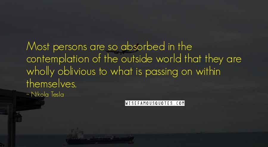 Nikola Tesla Quotes: Most persons are so absorbed in the contemplation of the outside world that they are wholly oblivious to what is passing on within themselves.