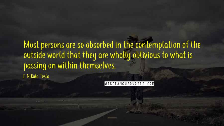 Nikola Tesla Quotes: Most persons are so absorbed in the contemplation of the outside world that they are wholly oblivious to what is passing on within themselves.