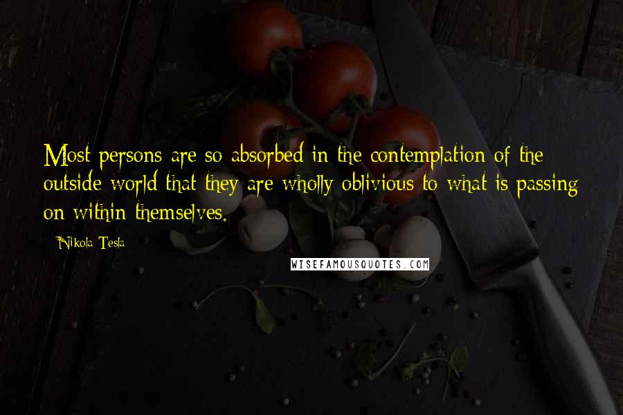 Nikola Tesla Quotes: Most persons are so absorbed in the contemplation of the outside world that they are wholly oblivious to what is passing on within themselves.