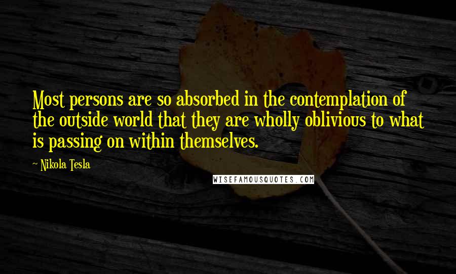 Nikola Tesla Quotes: Most persons are so absorbed in the contemplation of the outside world that they are wholly oblivious to what is passing on within themselves.