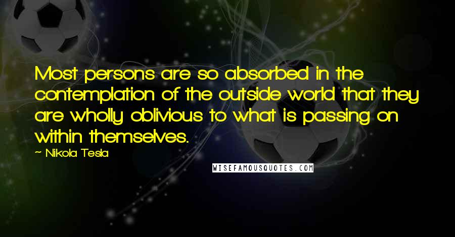 Nikola Tesla Quotes: Most persons are so absorbed in the contemplation of the outside world that they are wholly oblivious to what is passing on within themselves.