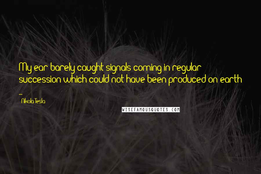 Nikola Tesla Quotes: My ear barely caught signals coming in regular succession which could not have been produced on earth ...