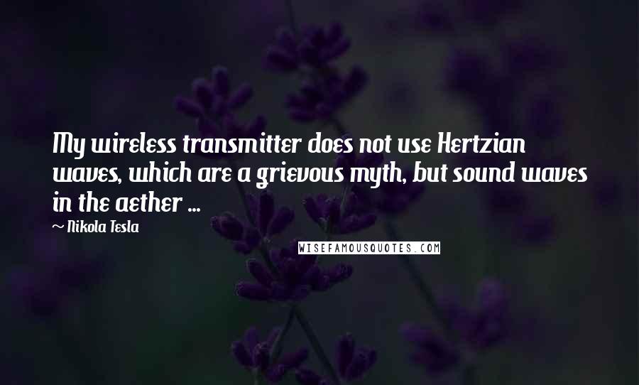 Nikola Tesla Quotes: My wireless transmitter does not use Hertzian waves, which are a grievous myth, but sound waves in the aether ...