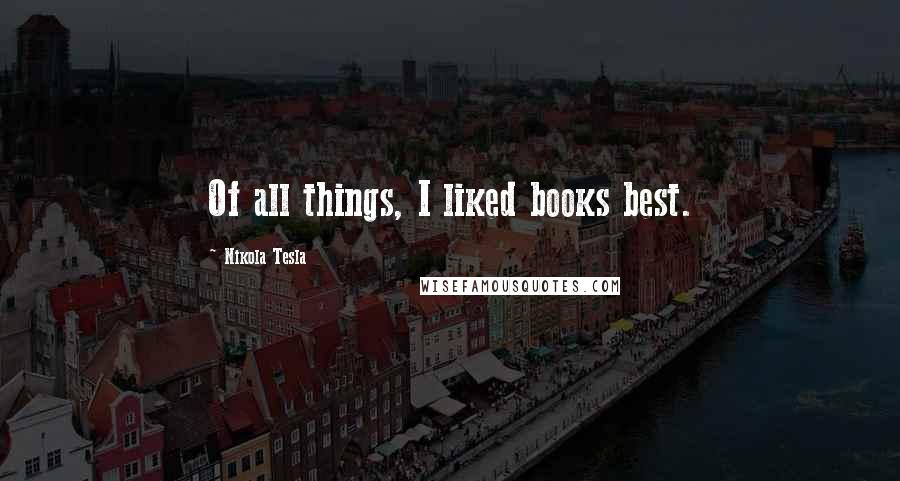 Nikola Tesla Quotes: Of all things, I liked books best.