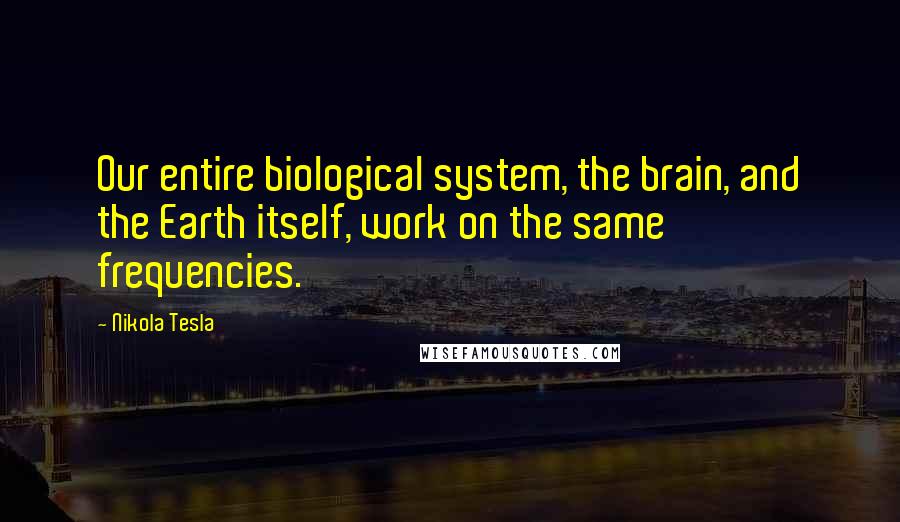 Nikola Tesla Quotes: Our entire biological system, the brain, and the Earth itself, work on the same frequencies.