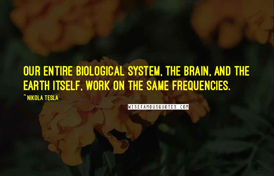 Nikola Tesla Quotes: Our entire biological system, the brain, and the Earth itself, work on the same frequencies.