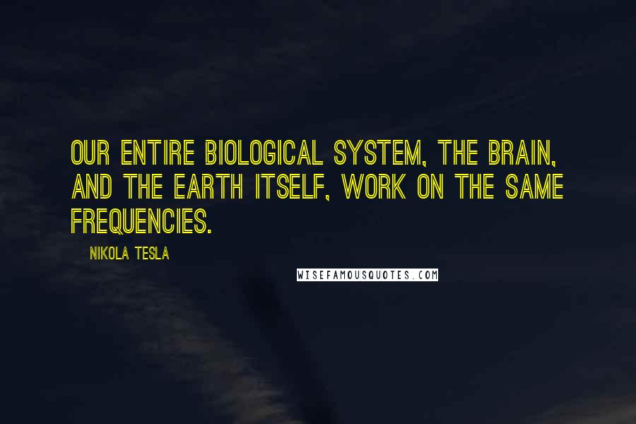 Nikola Tesla Quotes: Our entire biological system, the brain, and the Earth itself, work on the same frequencies.