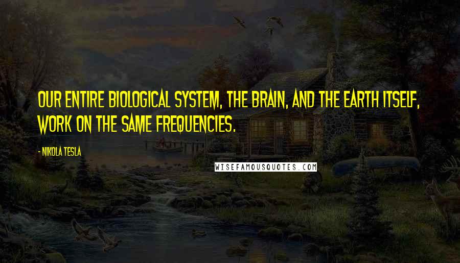 Nikola Tesla Quotes: Our entire biological system, the brain, and the Earth itself, work on the same frequencies.