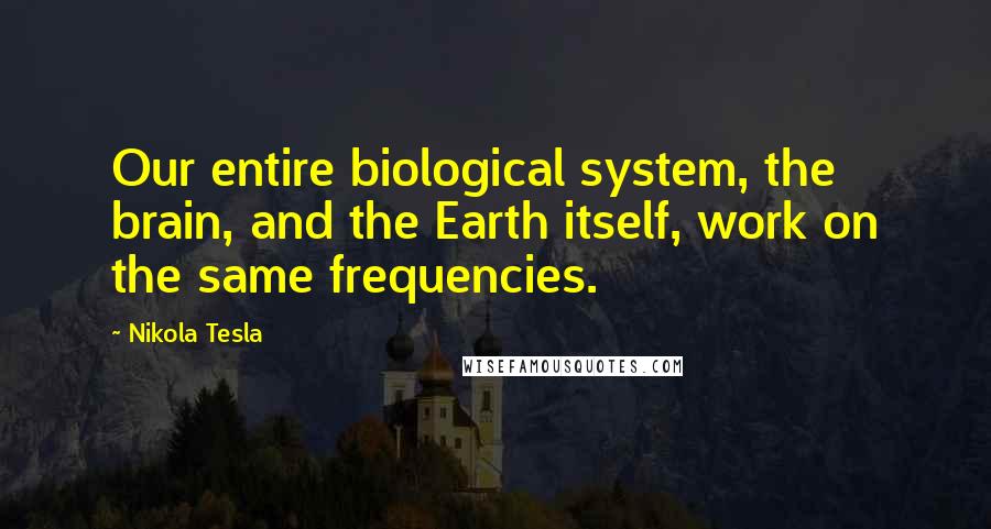 Nikola Tesla Quotes: Our entire biological system, the brain, and the Earth itself, work on the same frequencies.