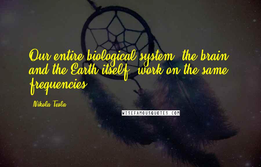 Nikola Tesla Quotes: Our entire biological system, the brain, and the Earth itself, work on the same frequencies.