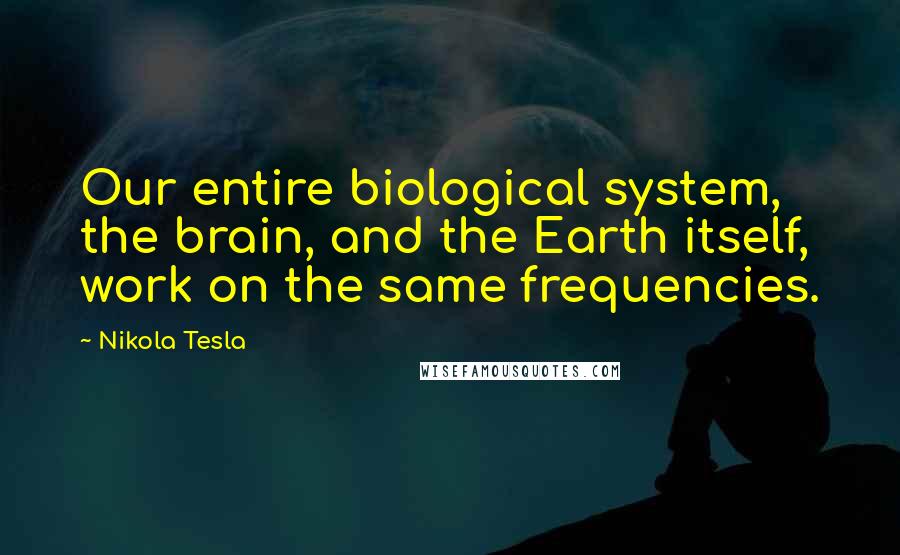 Nikola Tesla Quotes: Our entire biological system, the brain, and the Earth itself, work on the same frequencies.