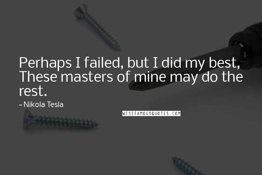 Nikola Tesla Quotes: Perhaps I failed, but I did my best, These masters of mine may do the rest.