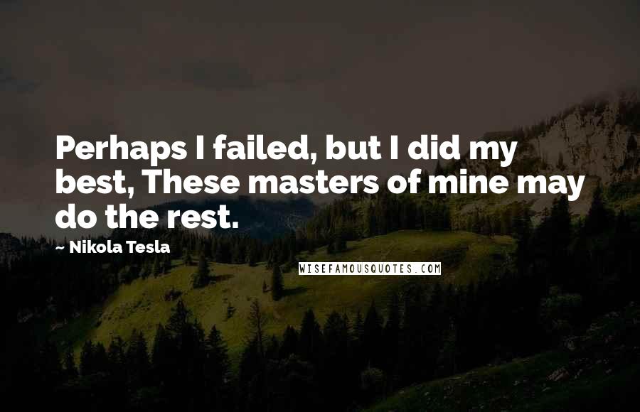 Nikola Tesla Quotes: Perhaps I failed, but I did my best, These masters of mine may do the rest.