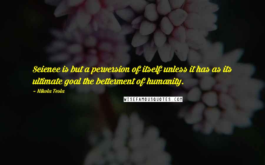 Nikola Tesla Quotes: Science is but a perversion of itself unless it has as its ultimate goal the betterment of humanity.