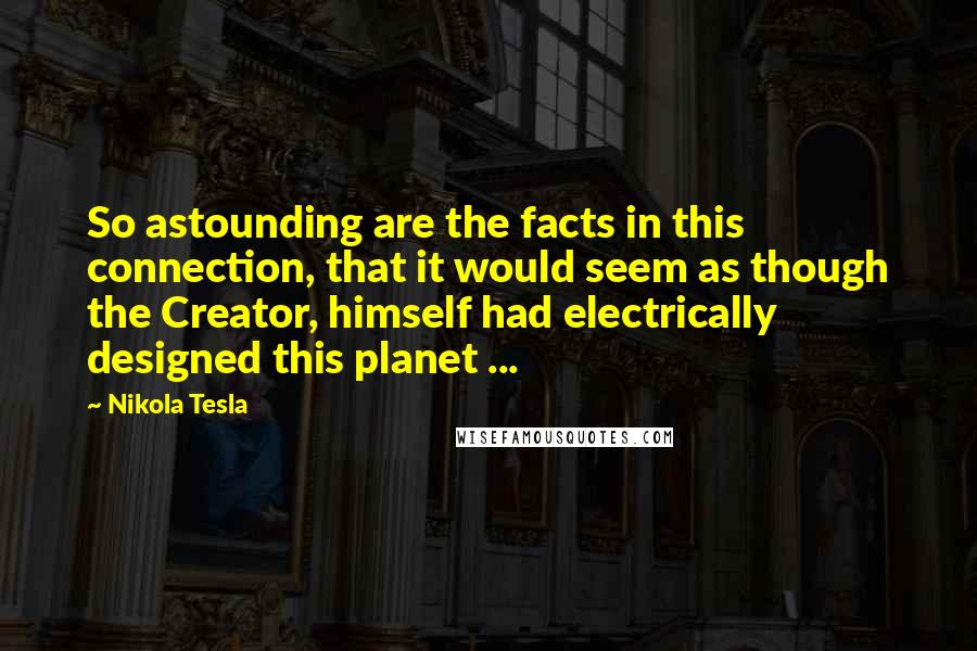 Nikola Tesla Quotes: So astounding are the facts in this connection, that it would seem as though the Creator, himself had electrically designed this planet ...