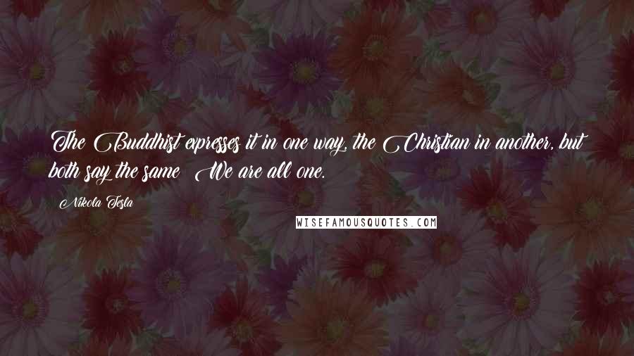 Nikola Tesla Quotes: The Buddhist expresses it in one way, the Christian in another, but both say the same: We are all one.