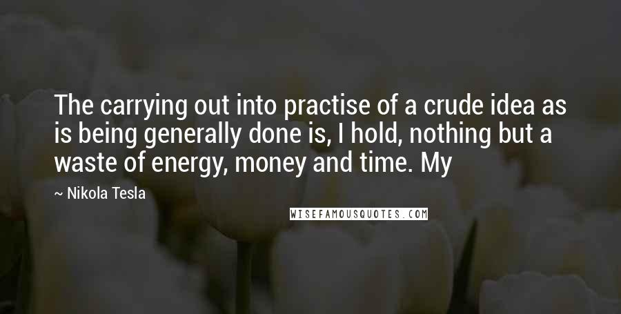Nikola Tesla Quotes: The carrying out into practise of a crude idea as is being generally done is, I hold, nothing but a waste of energy, money and time. My